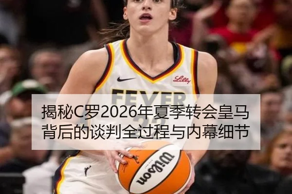揭秘C罗2026年夏季转会皇马背后的谈判全过程与内幕细节